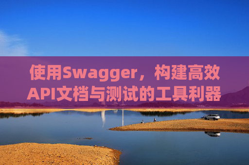 使用Swagger，构建高效API文档与测试的工具利器