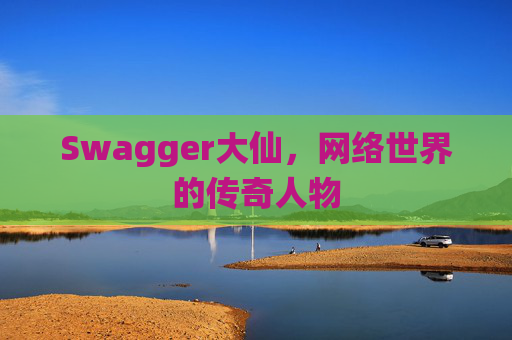 Swagger大仙，网络世界的传奇人物